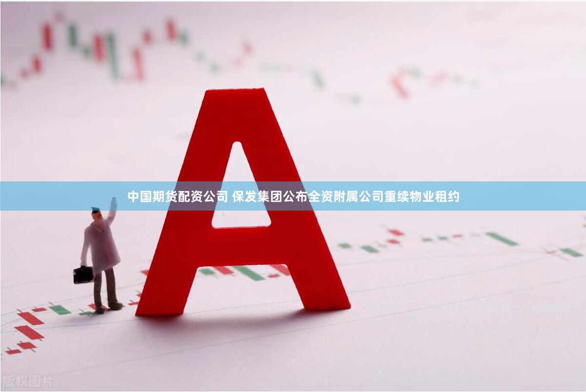 中国期货配资公司 保发集团公布全资附属公司重续物业租约