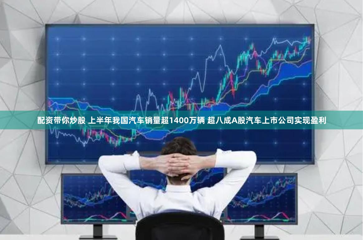 配资带你炒股 上半年我国汽车销量超1400万辆 超八成A股汽车上市公司实现盈利