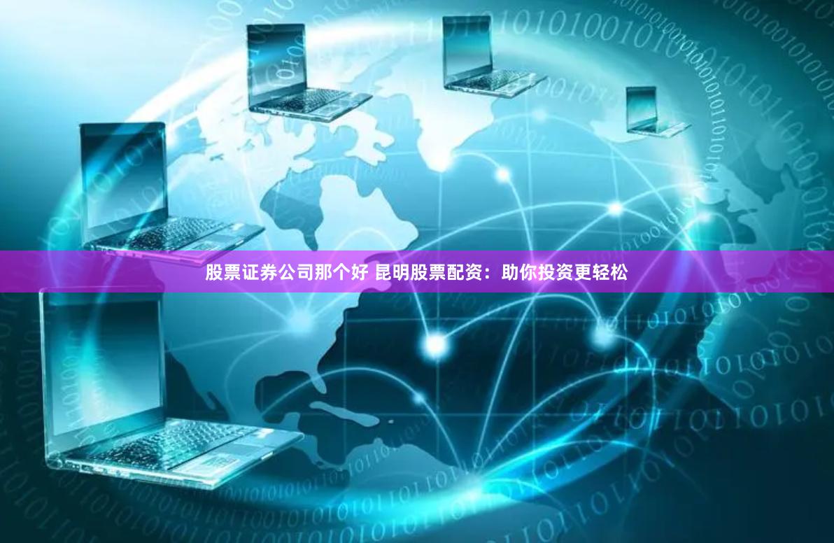 股票证券公司那个好 昆明股票配资：助你投资更轻松