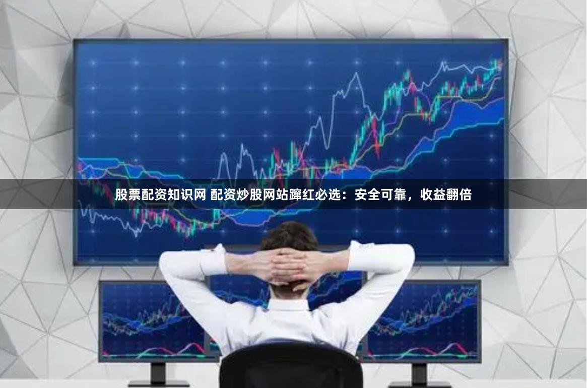 股票配资知识网 配资炒股网站蹿红必选：安全可靠，收益翻倍