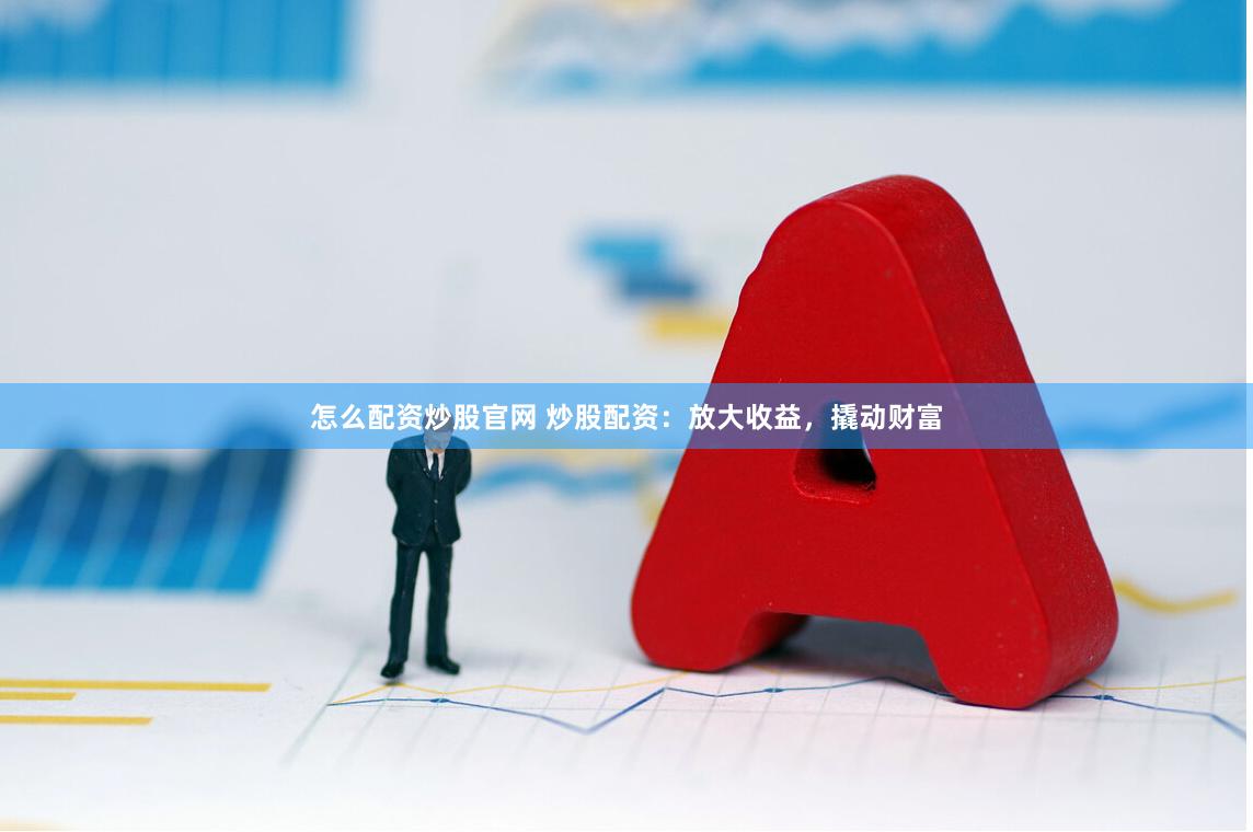 怎么配资炒股官网 炒股配资：放大收益，撬动财富