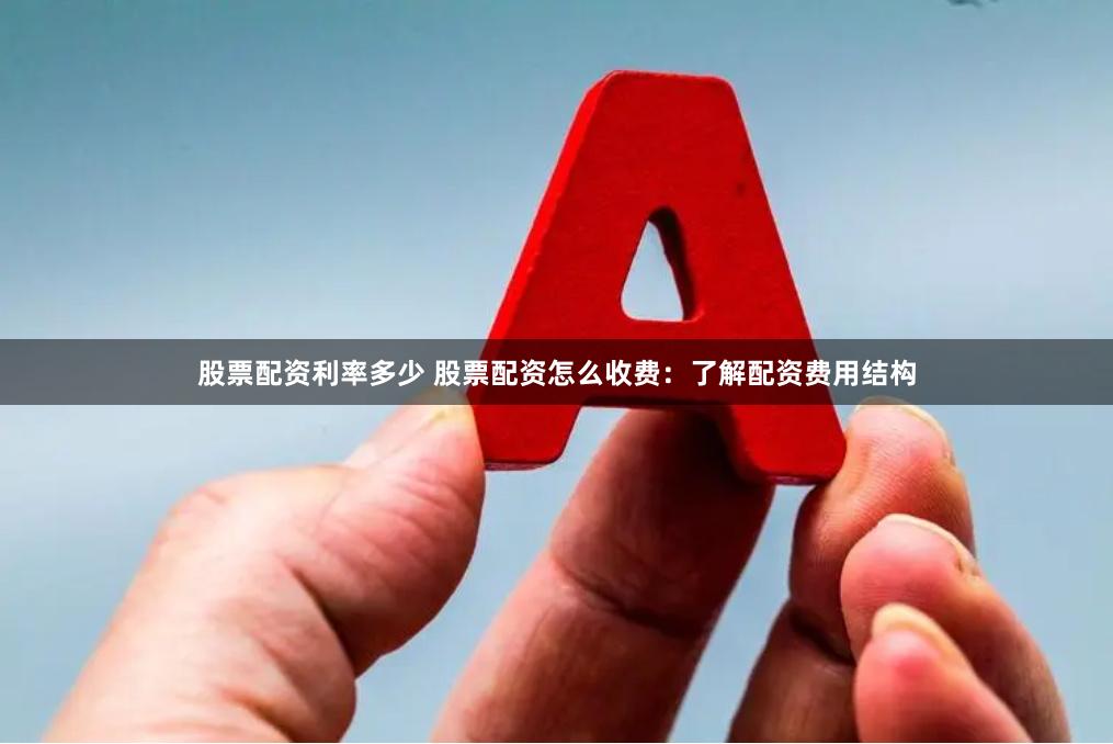 股票配资利率多少 股票配资怎么收费：了解配资费用结构