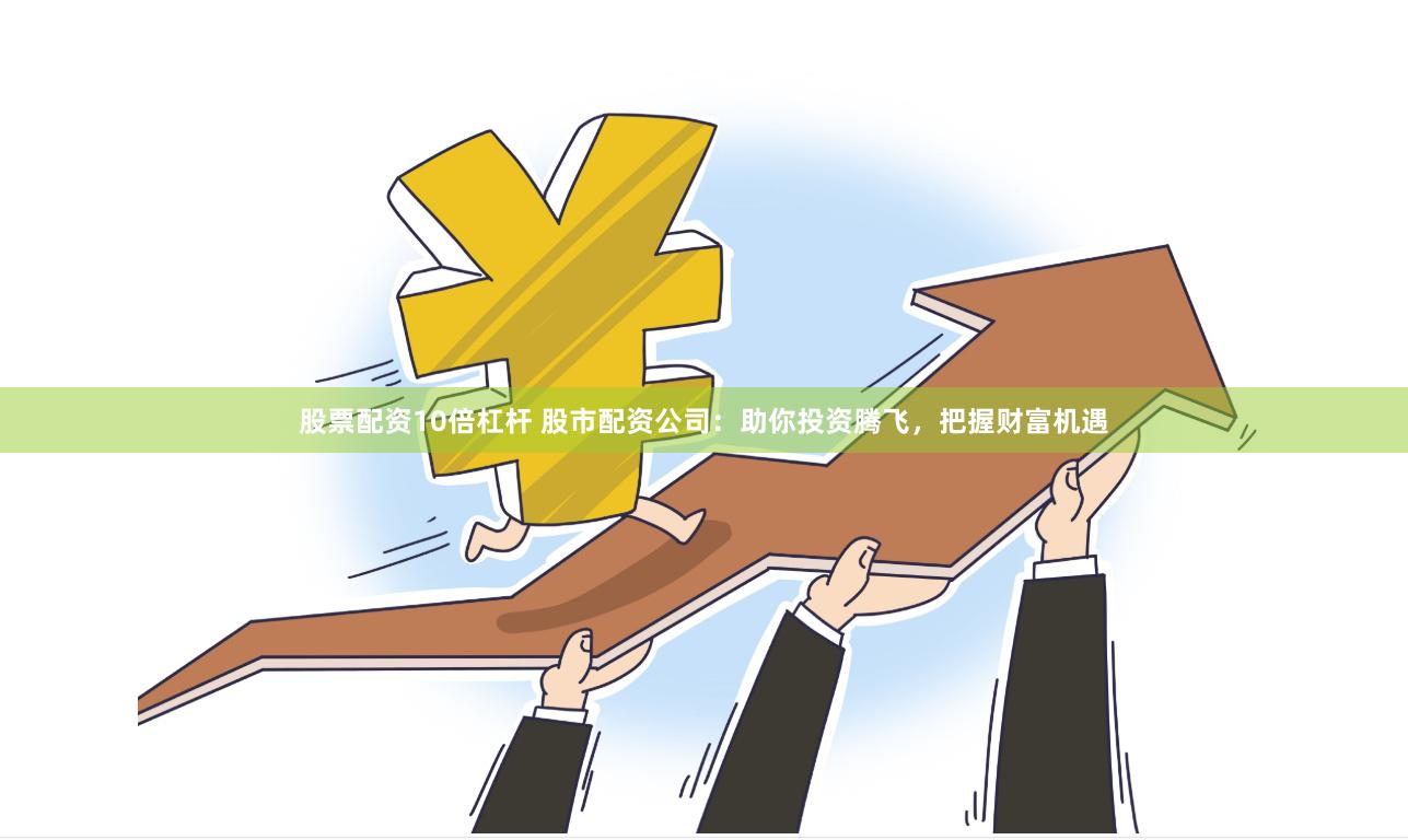 股票配资10倍杠杆 股市配资公司：助你投资腾飞，把握财富机遇