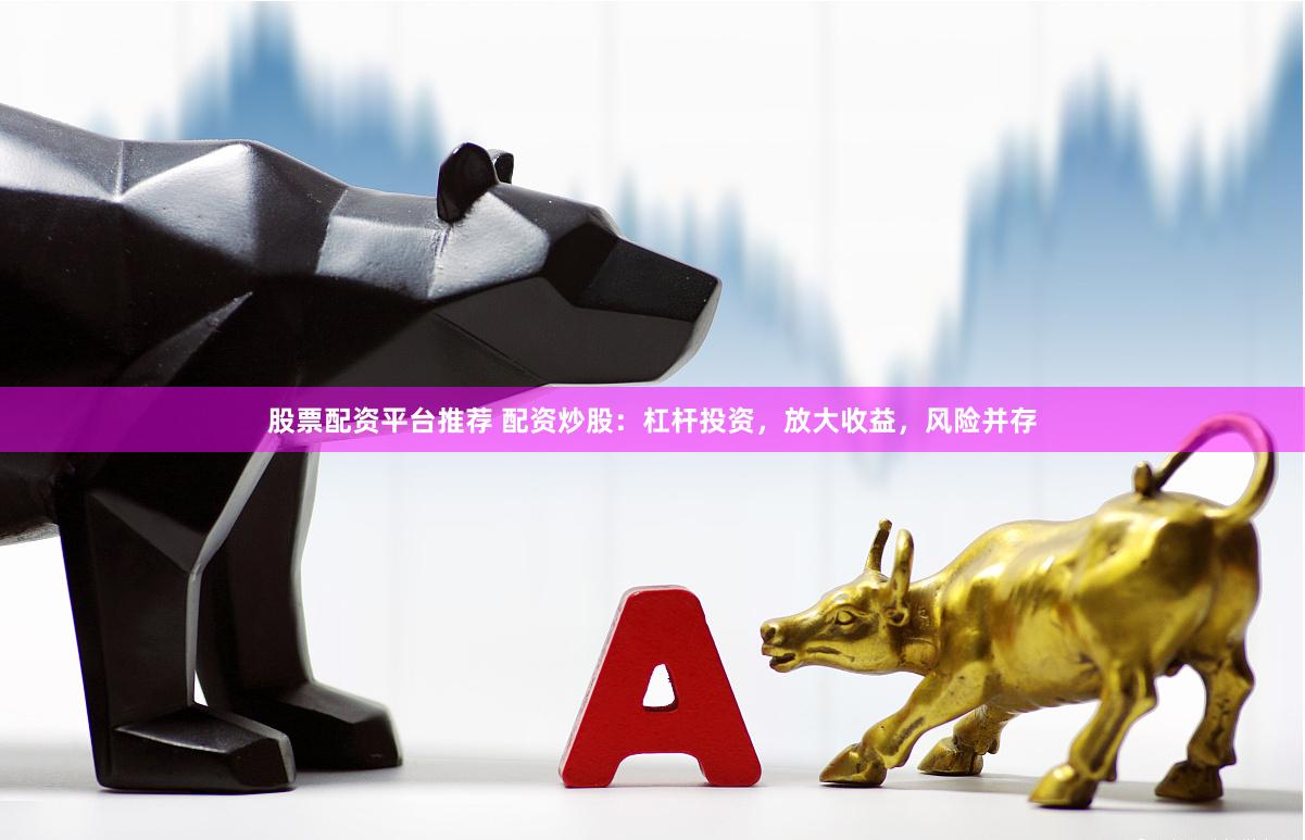 股票配资平台推荐 配资炒股：杠杆投资，放大收益，风险并存