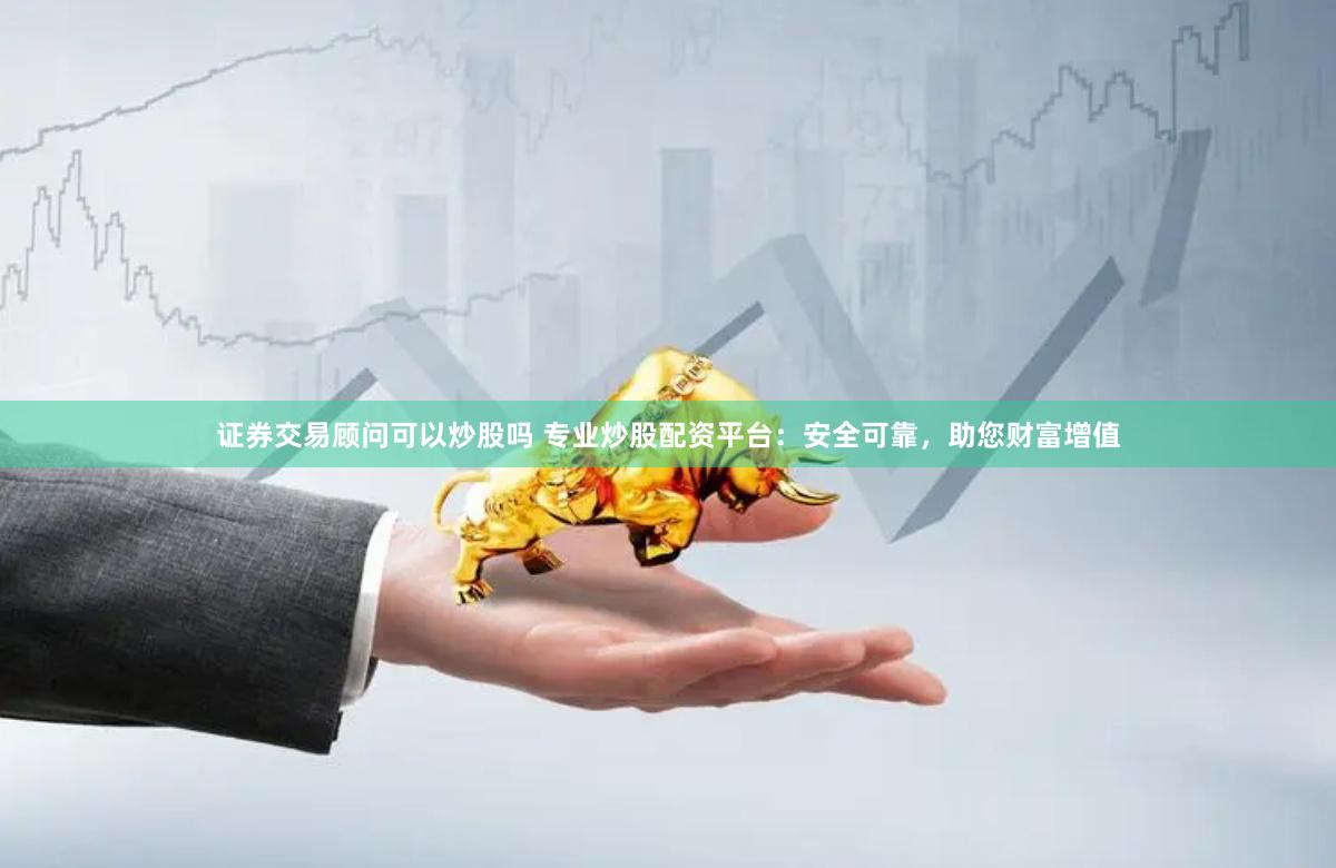 证券交易顾问可以炒股吗 专业炒股配资平台：安全可靠，助您财富增值