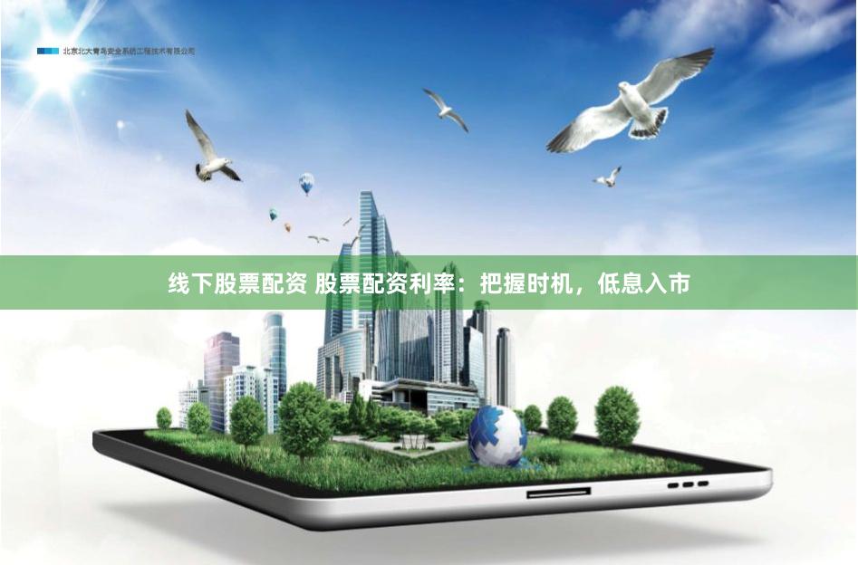线下股票配资 股票配资利率：把握时机，低息入市