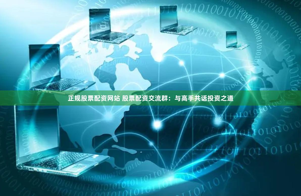 正规股票配资网站 股票配资交流群：与高手共话投资之道