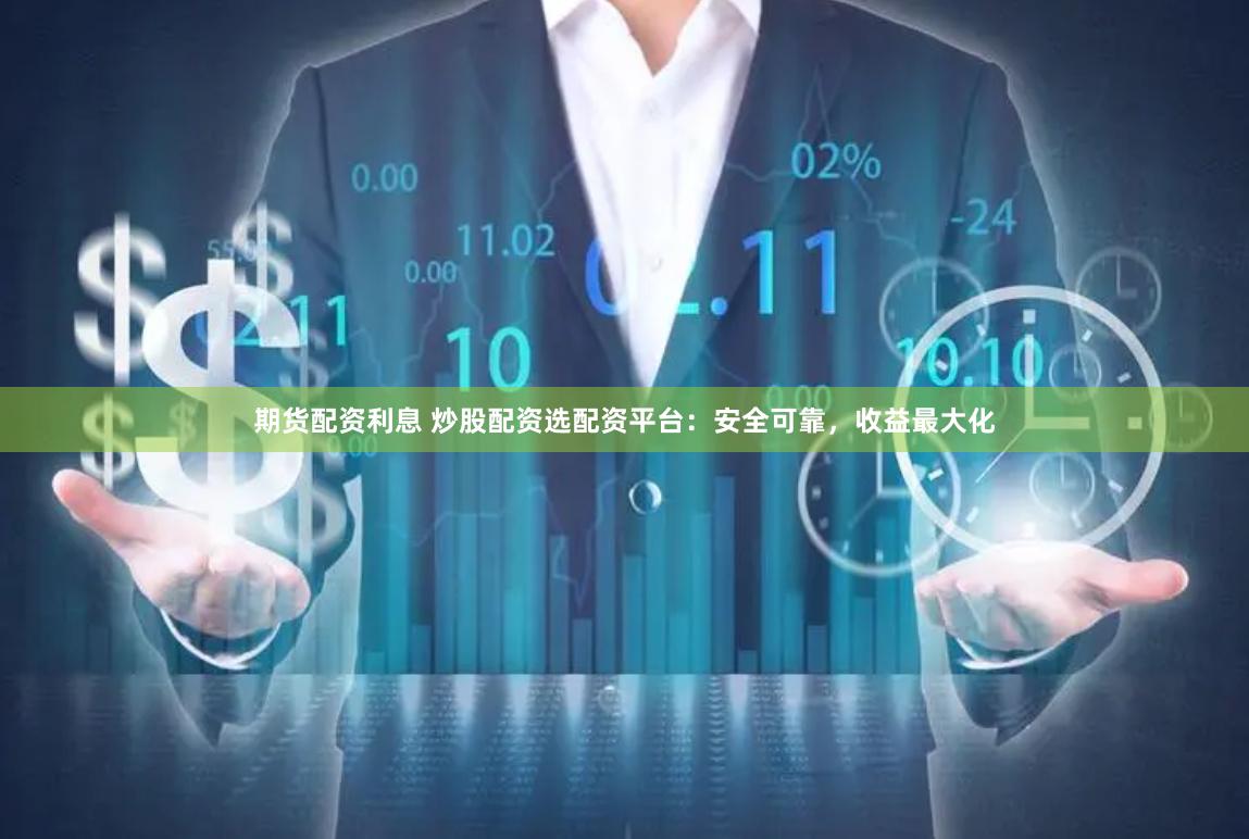 期货配资利息 炒股配资选配资平台：安全可靠，收益最大化