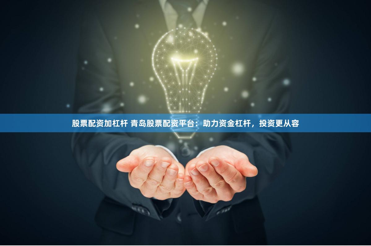 股票配资加杠杆 青岛股票配资平台：助力资金杠杆，投资更从容