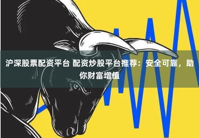 沪深股票配资平台 配资炒股平台推荐：安全可靠，助你财富增值
