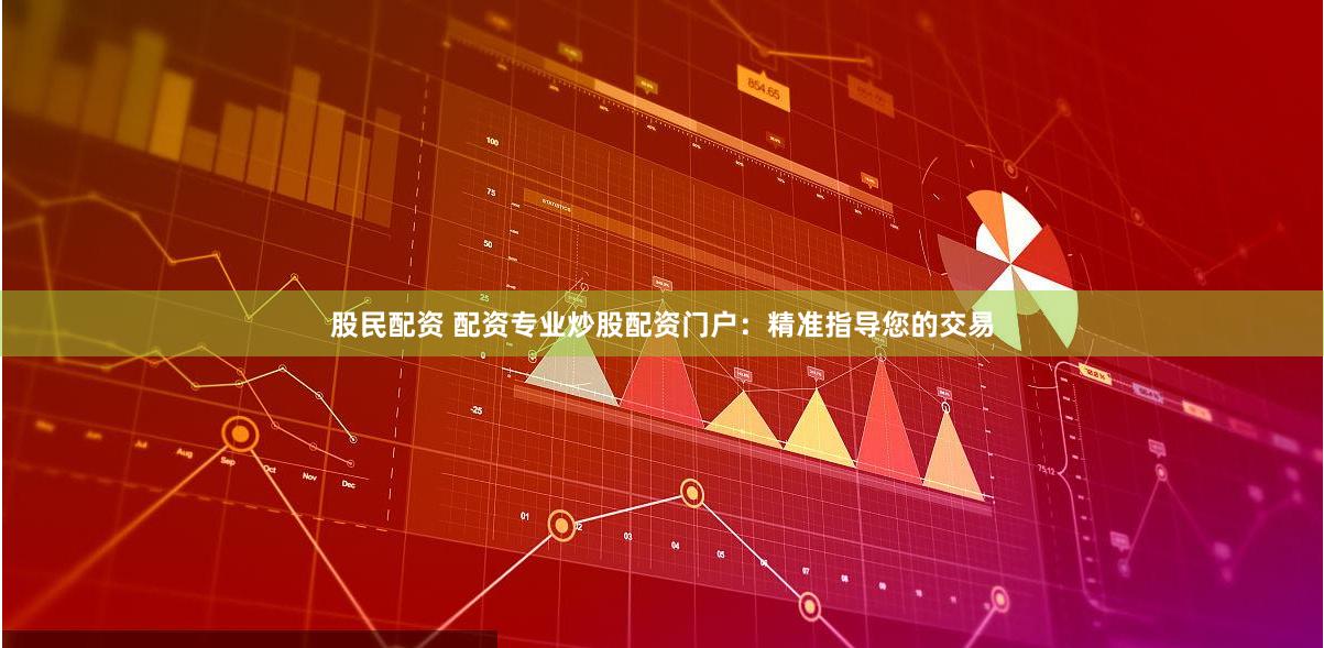 股民配资 配资专业炒股配资门户：精准指导您的交易