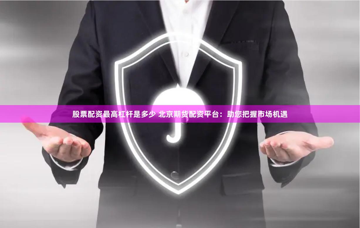 股票配资最高杠杆是多少 北京期货配资平台：助您把握市场机遇