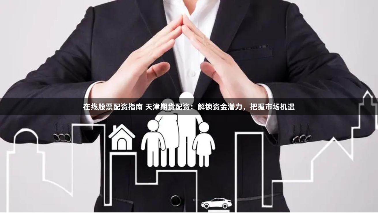 在线股票配资指南 天津期货配资：解锁资金潜力，把握市场机遇
