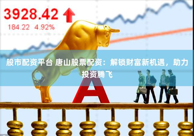 股市配资平台 唐山股票配资：解锁财富新机遇，助力投资腾飞