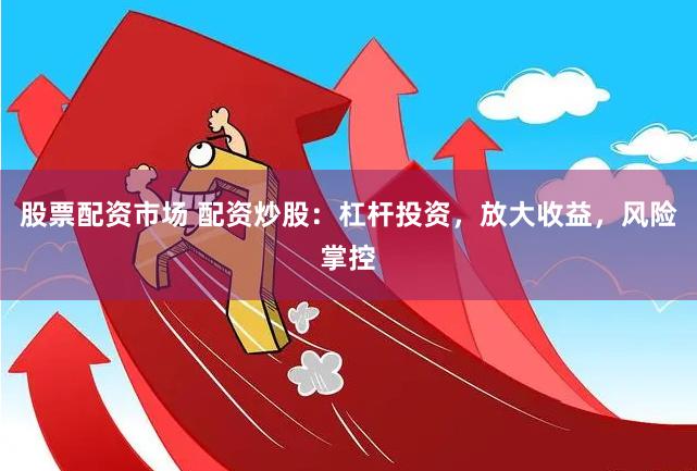 股票配资市场 配资炒股：杠杆投资，放大收益，风险掌控