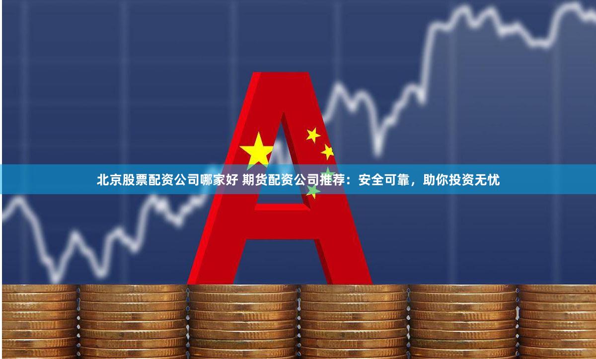 北京股票配资公司哪家好 期货配资公司推荐：安全可靠，助你投资无忧