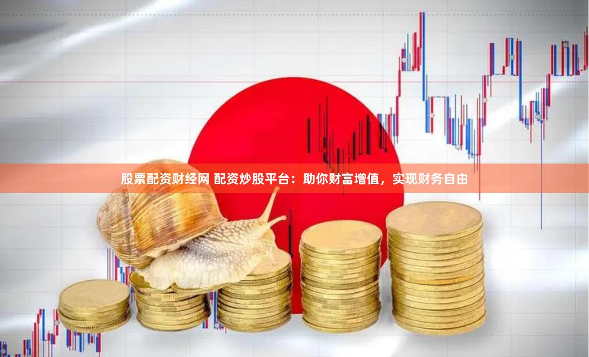 股票配资财经网 配资炒股平台：助你财富增值，实现财务自由