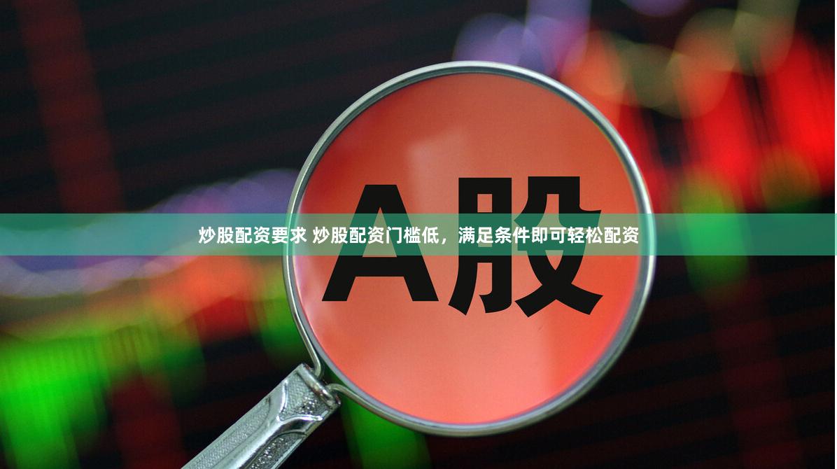 炒股配资要求 炒股配资门槛低，满足条件即可轻松配资