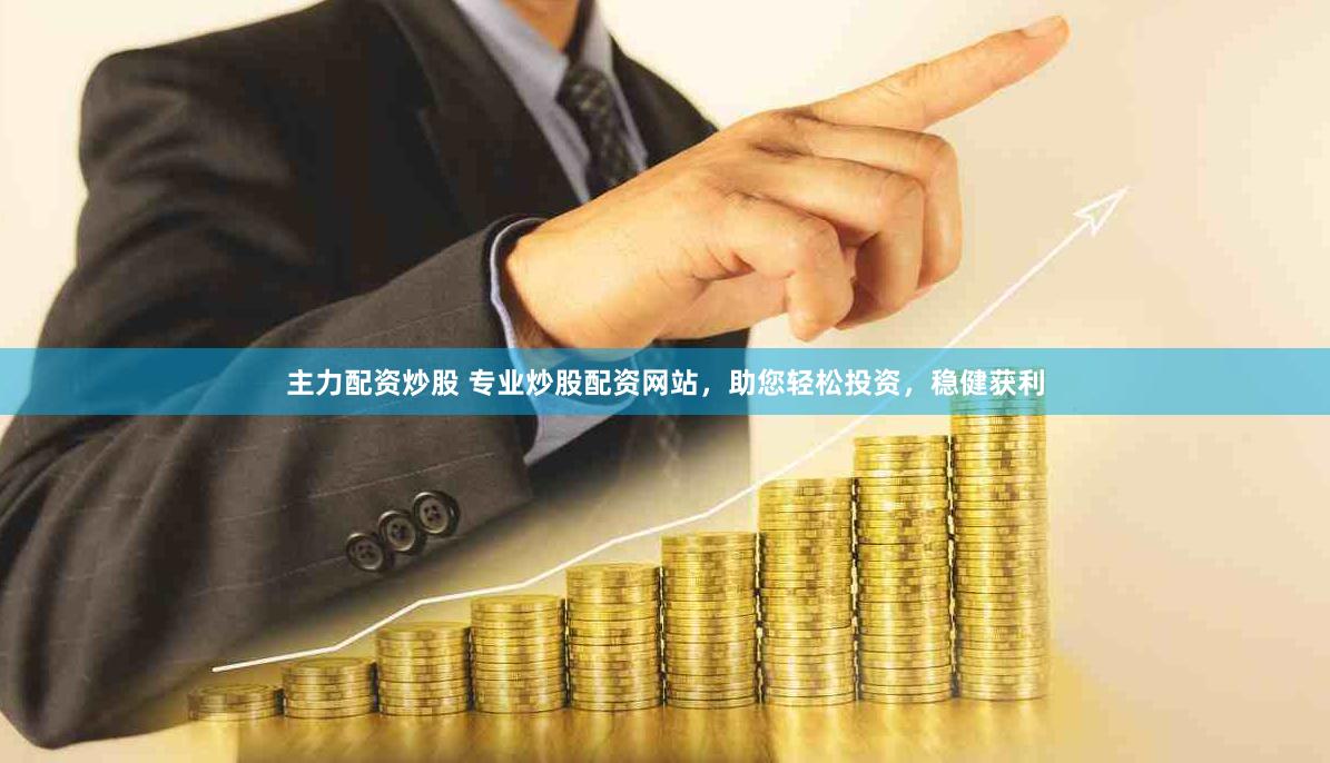 主力配资炒股 专业炒股配资网站，助您轻松投资，稳健获利