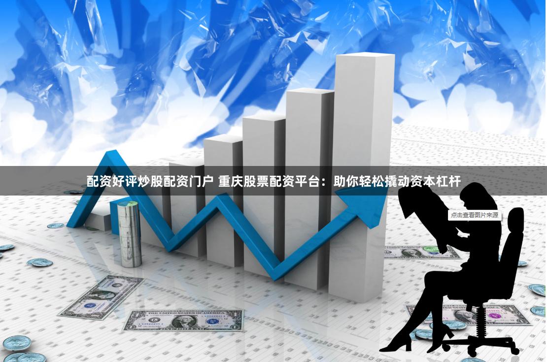 配资好评炒股配资门户 重庆股票配资平台：助你轻松撬动资本杠杆