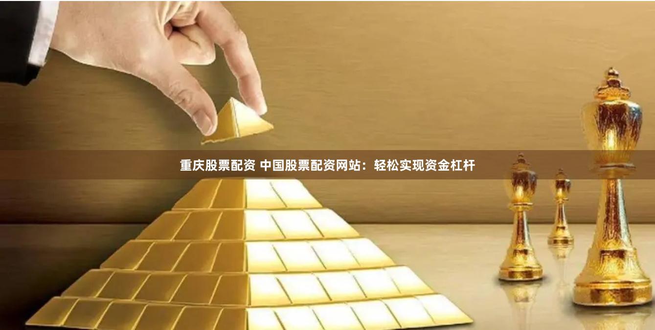 重庆股票配资 中国股票配资网站：轻松实现资金杠杆
