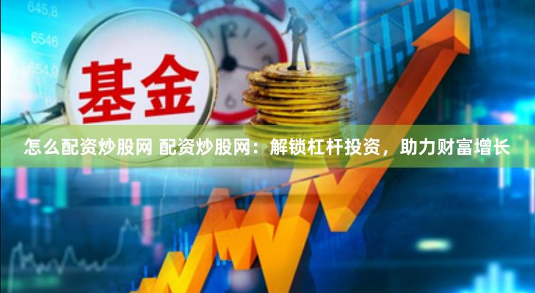 怎么配资炒股网 配资炒股网：解锁杠杆投资，助力财富增长
