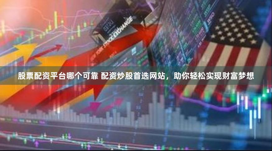 股票配资平台哪个可靠 配资炒股首选网站，助你轻松实现财富梦想