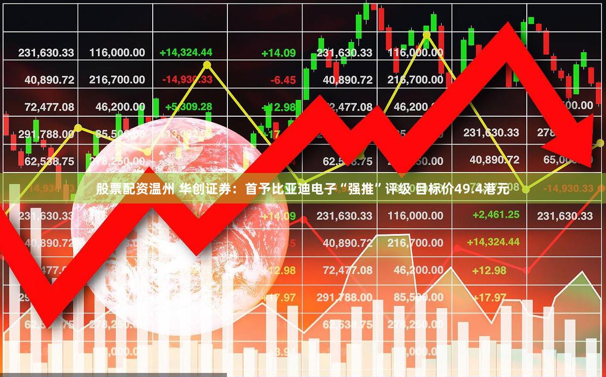 股票配资温州 华创证券:首予比亚迪电子“强推”评级 目标价49.4港元
