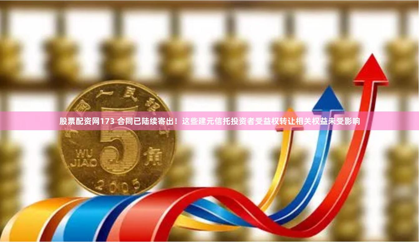 股票配资网173 合同已陆续寄出!这些建元信托投资者受益权转让相关权益未受影响
