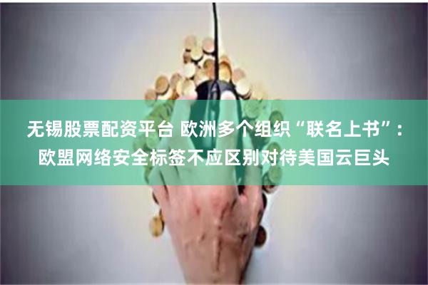 无锡股票配资平台 欧洲多个组织“联名上书”：欧盟网络安全标签不应区别对待美国云巨头