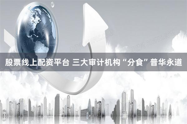 股票线上配资平台 三大审计机构“分食”普华永道