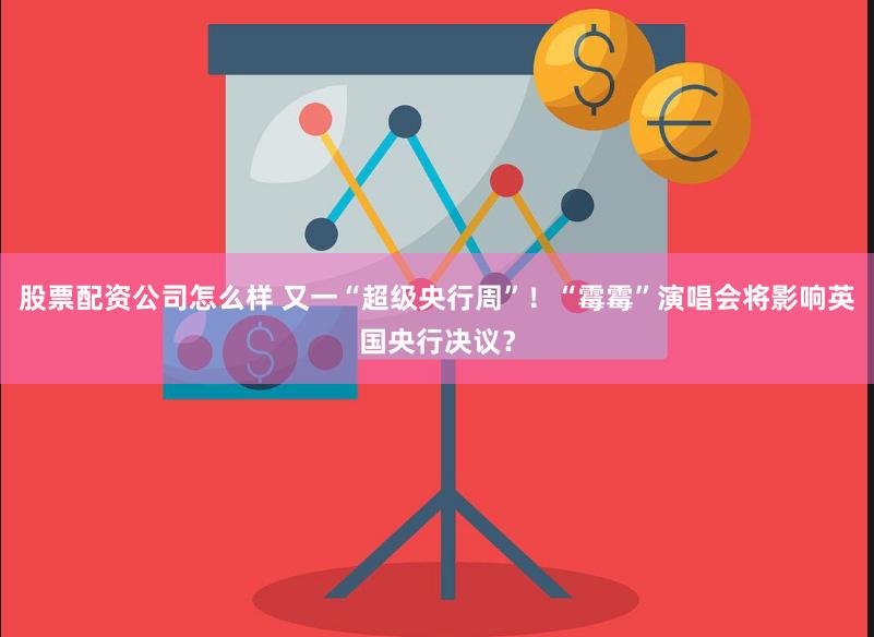股票配资公司怎么样 又一“超级央行周”！“霉霉”演唱会将影响英国央行决议？