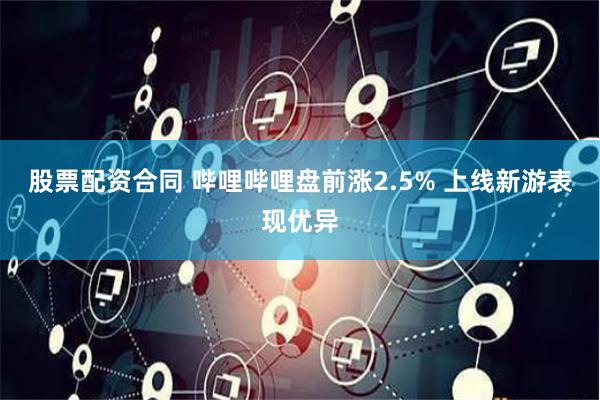 股票配资合同 哔哩哔哩盘前涨2.5% 上线新游表现优异
