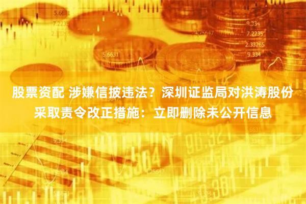 股票资配 涉嫌信披违法?深圳证监局对洪涛股份采取责令改正措施:立即删除未公开信息
