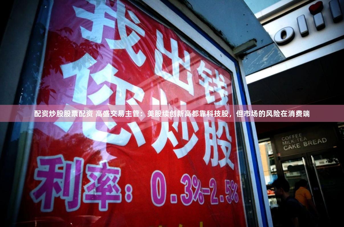 配资炒股股票配资 高盛交易主管：美股续创新高都靠科技股，但市场的风险在消费端