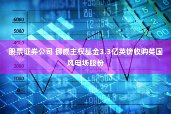 股票证券公司 挪威主权基金3.3亿英镑收购英国风电场股份