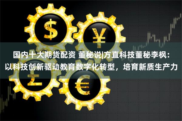 国内十大期货配资 董秘说|方直科技董秘李枫：以科技创新驱动教育数字化转型，培育新质生产力
