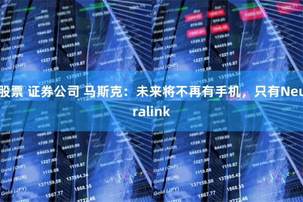 股票 证券公司 马斯克：未来将不再有手机，只有Neuralink