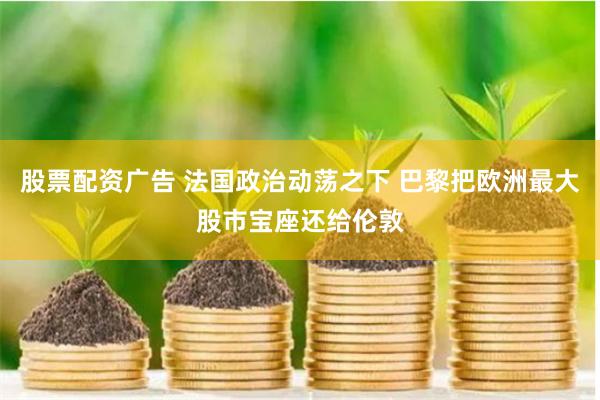 股票配资广告 法国政治动荡之下 巴黎把欧洲最大股市宝座还给伦敦