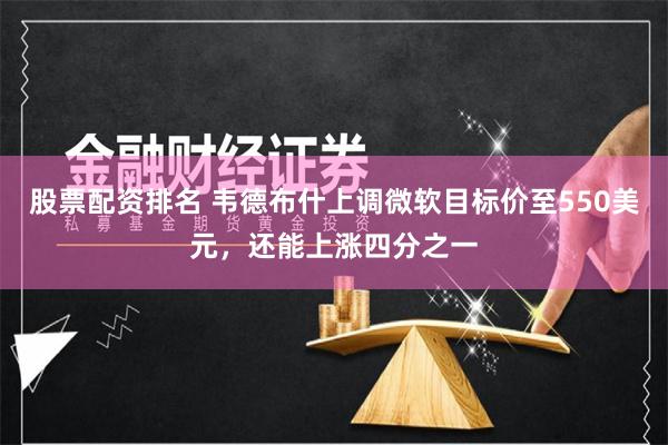 股票配资排名 韦德布什上调微软目标价至550美元，还能上涨四分之一