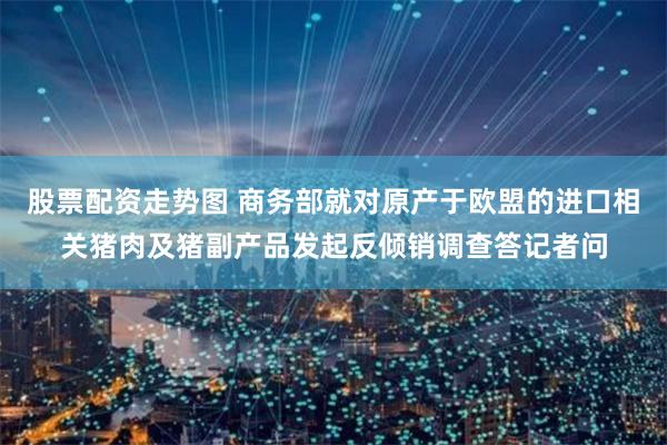 股票配资走势图 商务部就对原产于欧盟的进口相关猪肉及猪副产品发起反倾销调查答记者问