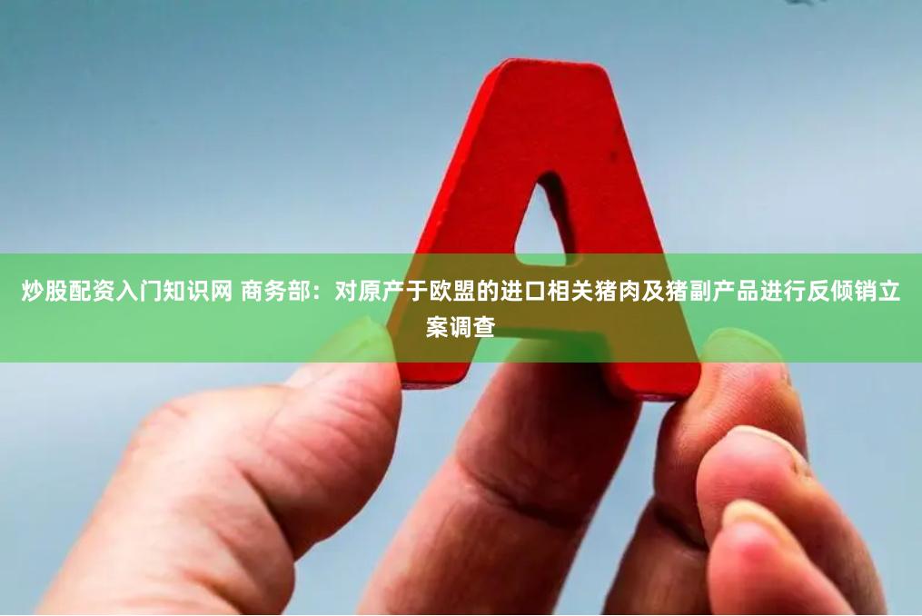 炒股配资入门知识网 商务部：对原产于欧盟的进口相关猪肉及猪副产品进行反倾销立案调查