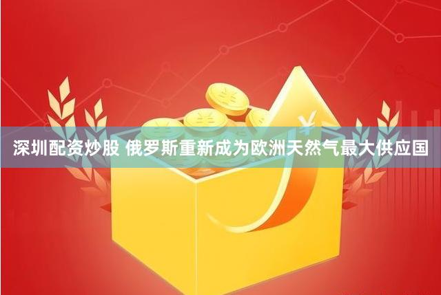 深圳配资炒股 俄罗斯重新成为欧洲天然气最大供应国