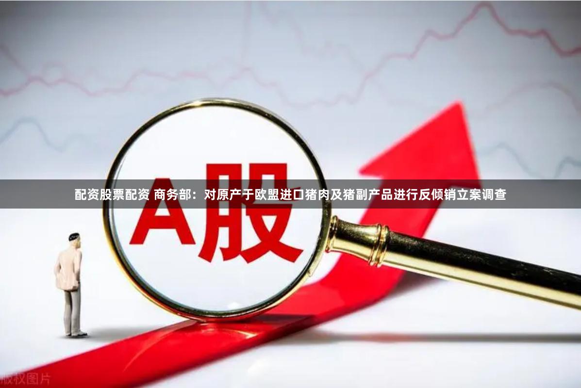 配资股票配资 商务部：对原产于欧盟进口猪肉及猪副产品进行反倾销立案调查