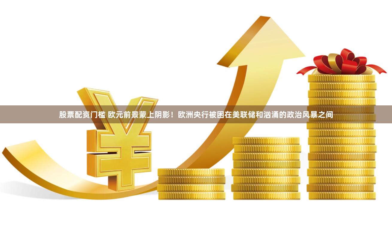 股票配资门槛 欧元前景蒙上阴影！欧洲央行被困在美联储和汹涌的政治风暴之间