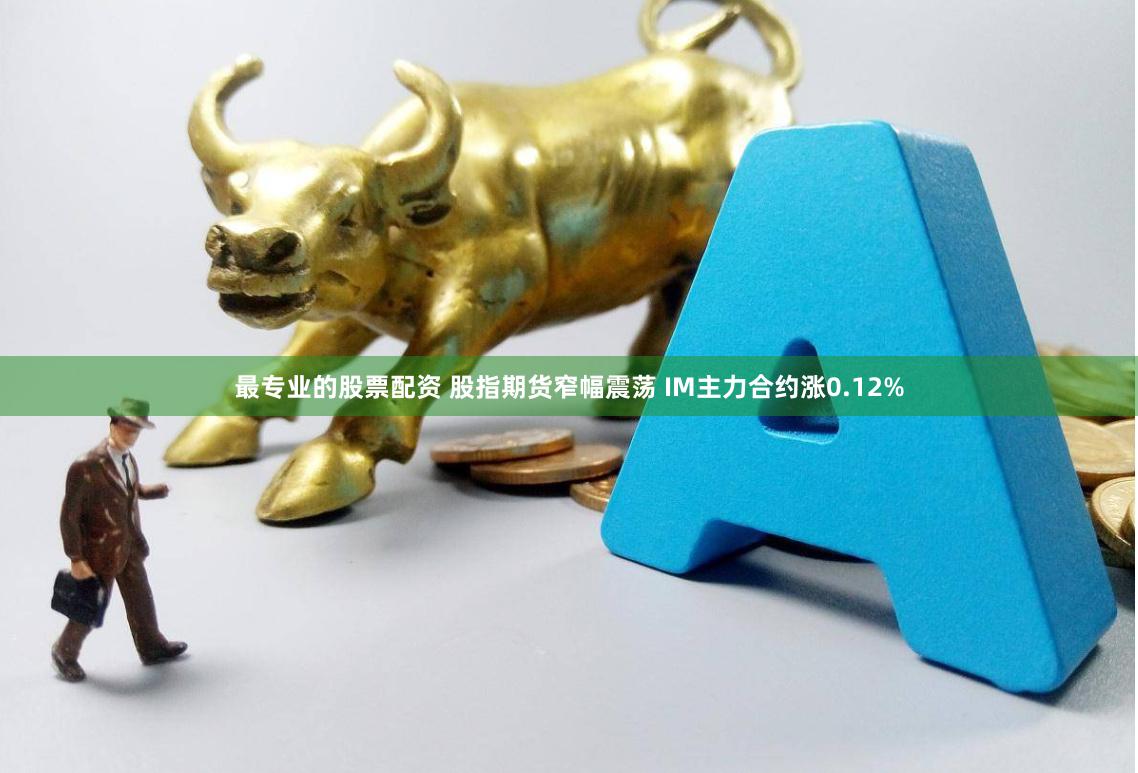 最专业的股票配资 股指期货窄幅震荡 IM主力合约涨0.12%