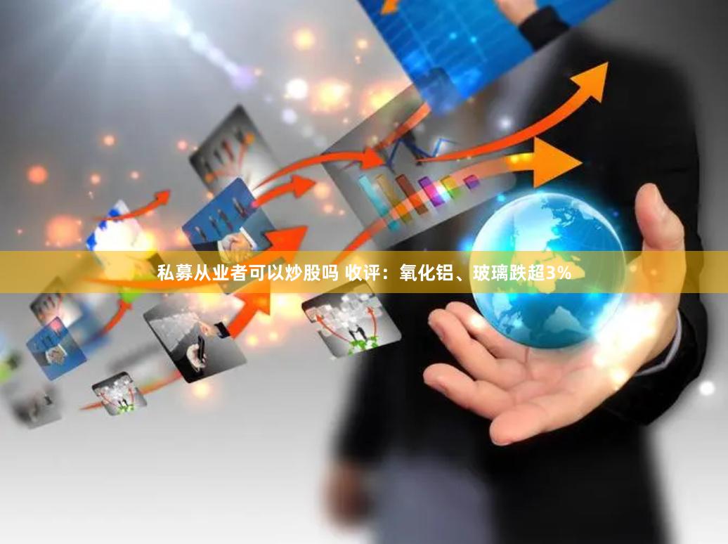 私募从业者可以炒股吗 收评：氧化铝、玻璃跌超3%