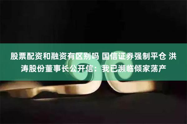 股票配资和融资有区别吗 国信证券强制平仓 洪涛股份董事长公开信：我已濒临倾家荡产