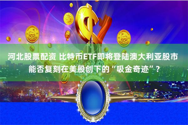 河北股票配资 比特币ETF即将登陆澳大利亚股市 能否复刻在美股创下的“吸金奇迹”？