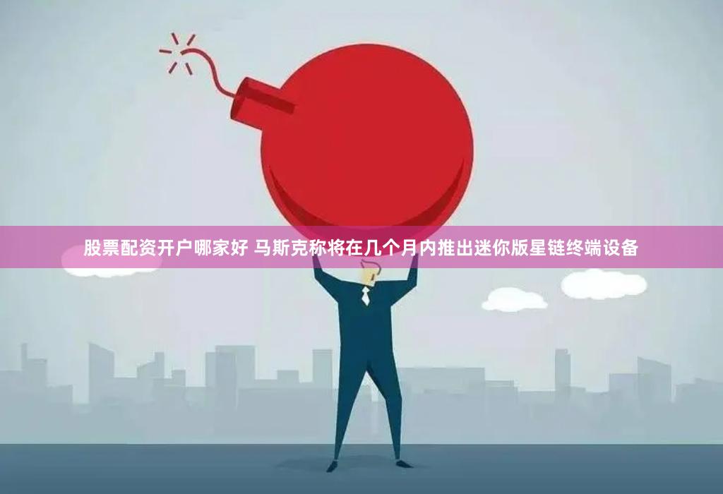 股票配资开户哪家好 马斯克称将在几个月内推出迷你版星链终端设备